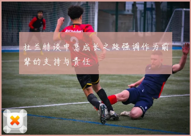 杜兰特谈申京成长之路强调作为前辈的支持与责任