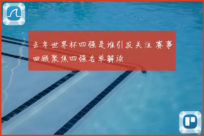 去年世界杯四强是谁引发关注 赛事回顾聚焦四强名单解读