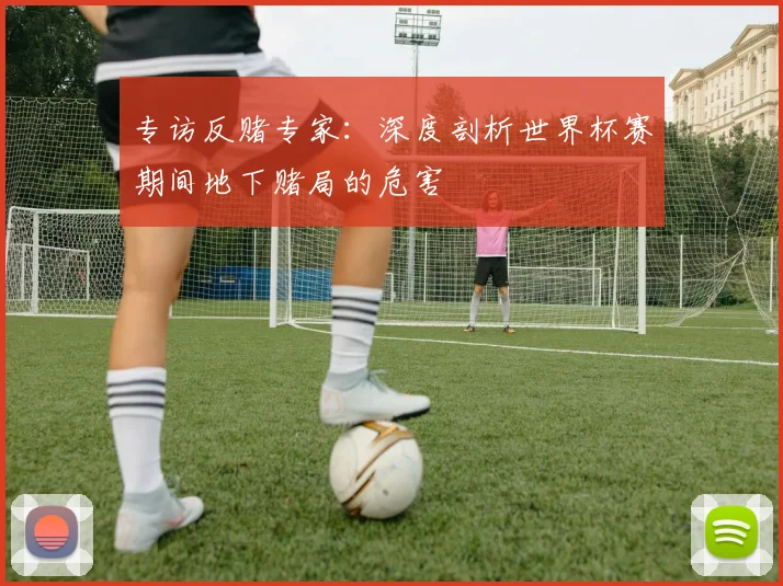 专访反赌专家:深度剖析世界杯赛期间地下赌局的危害