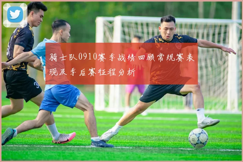 骑士队0910赛季战绩回顾常规赛表现及季后赛征程分析
