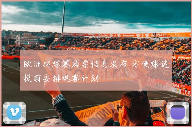 欧洲杯球赛购票信息发布 方便球迷提前安排观赛计划
