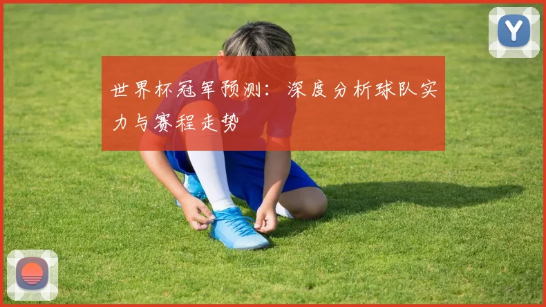 世界杯冠军预测:深度分析球队实力与赛程走势