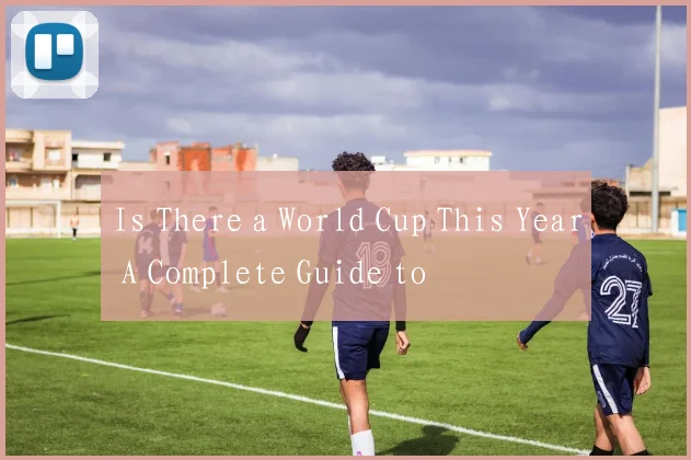 Is There a World Cup This Year A Complete Guide to