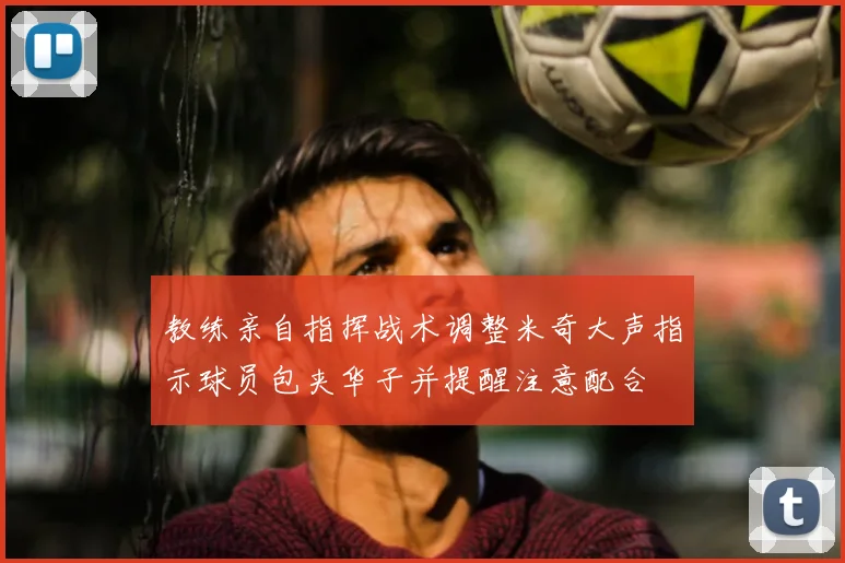 教练亲自指挥战术调整米奇大声指示球员包夹华子并提醒注意配合