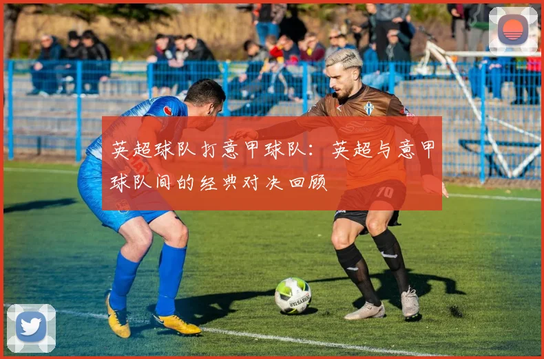 英超球队打意甲球队：英超与意甲球队间的经典对决回顾