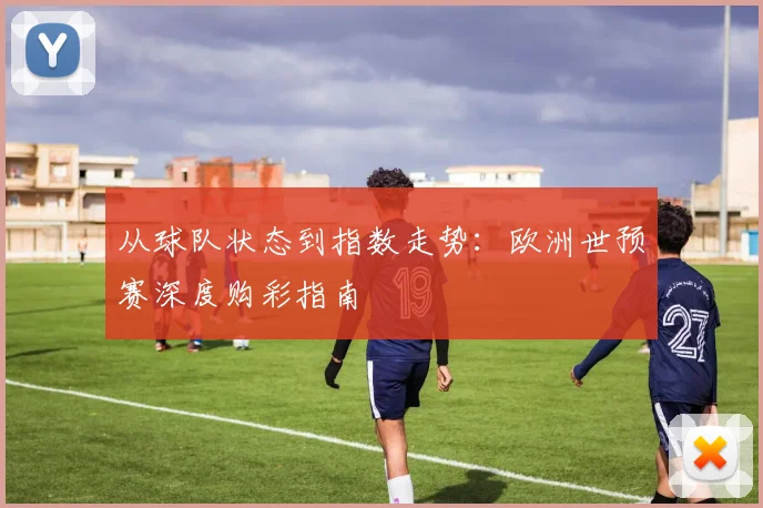 从球队状态到指数走势:欧洲世预赛深度购彩指南