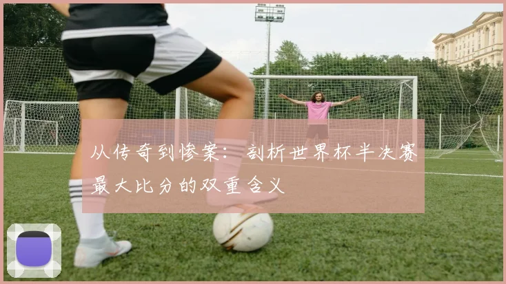 从传奇到惨案:剖析世界杯半决赛最大比分的双重含义