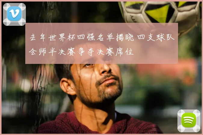 去年世界杯四强名单揭晓 四支球队会师半决赛争夺决赛席位