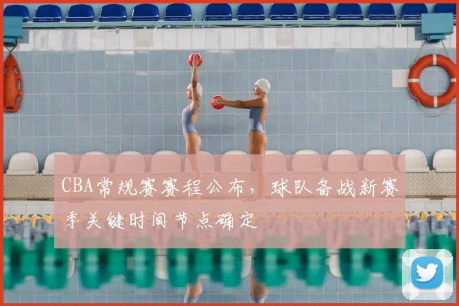 CBA常规赛赛程公布，球队备战新赛季关键时间节点确定
