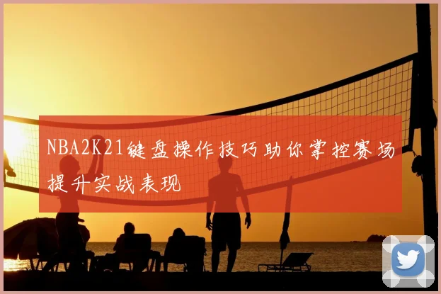 NBA2K21键盘操作技巧助你掌控赛场提升实战表现