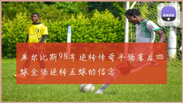 库尔比斯98年逆转传奇半场落后四球全场逆转五球的信念