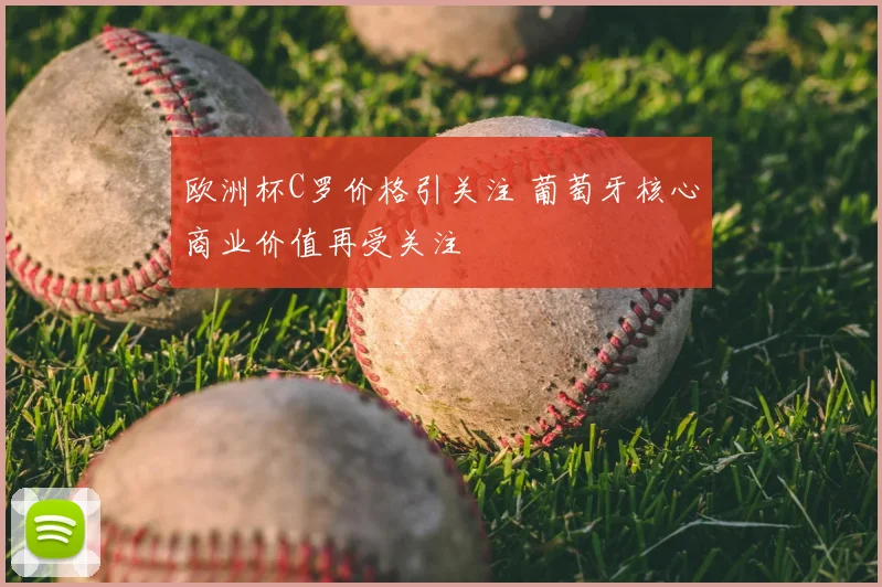 欧洲杯C罗价格引关注 葡萄牙核心商业价值再受关注