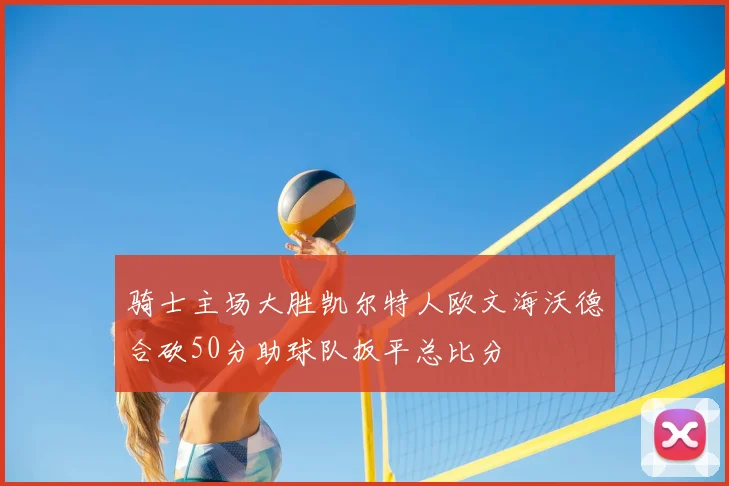 骑士主场大胜凯尔特人欧文海沃德合砍50分助球队扳平总比分