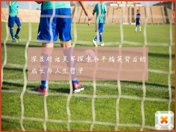 深度对话吴军探索和平精英背后的成长与人生哲学