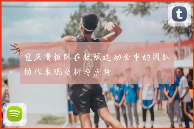 重庆滑板队在极限运动会中的团队协作表现分析与点评