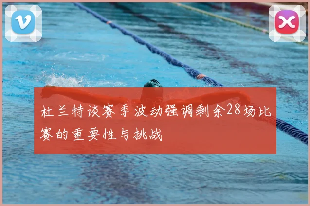 杜兰特谈赛季波动强调剩余28场比赛的重要性与挑战