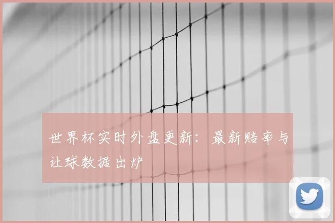 世界杯实时外盘更新:最新赔率与让球数据出炉