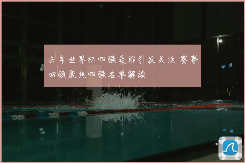 去年世界杯四强是谁引发关注 赛事回顾聚焦四强名单解读
