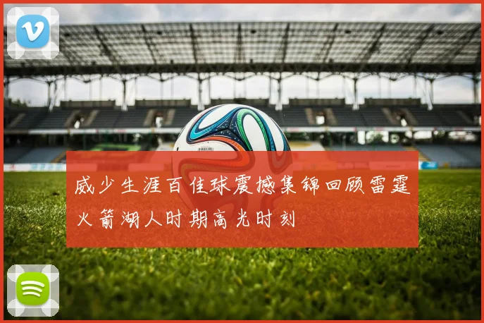 威少生涯百佳球震撼集锦回顾雷霆火箭湖人时期高光时刻