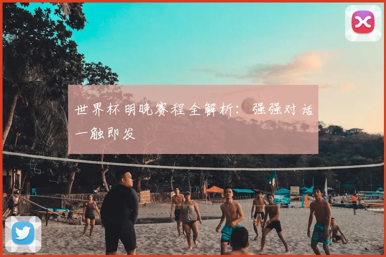 世界杯明晚赛程全解析:强强对话一触即发