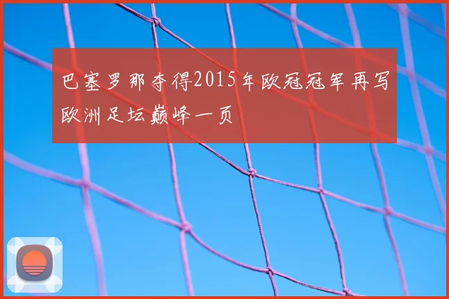巴塞罗那夺得2015年欧冠冠军再写欧洲足坛巅峰一页