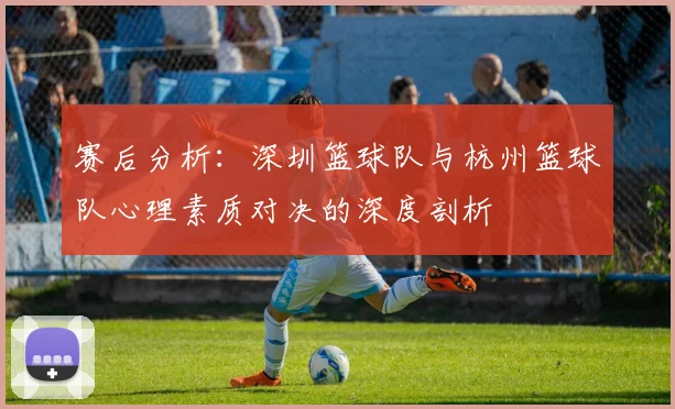 赛后分析:深圳篮球队与杭州篮球队心理素质对决的深度剖析