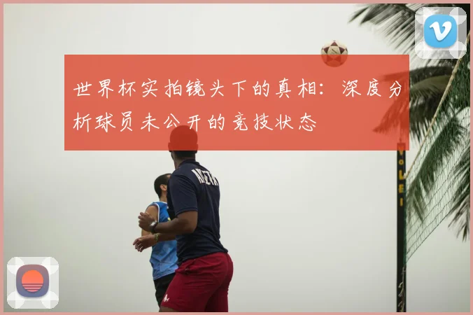 世界杯实拍镜头下的真相:深度分析球员未公开的竞技状态