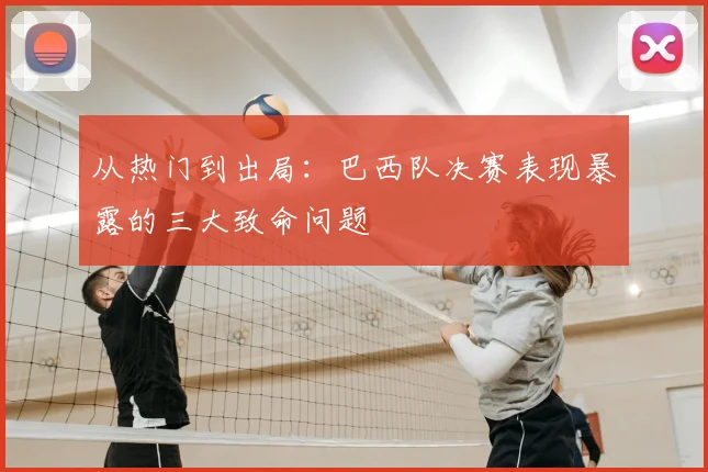 从热门到出局:巴西队决赛表现暴露的三大致命问题
