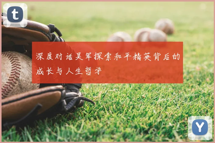 深度对话吴军探索和平精英背后的成长与人生哲学