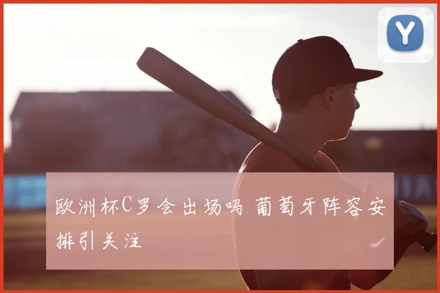欧洲杯C罗会出场吗 葡萄牙阵容安排引关注