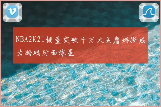 NBA2K21销量突破千万大关詹姆斯成为游戏封面球星