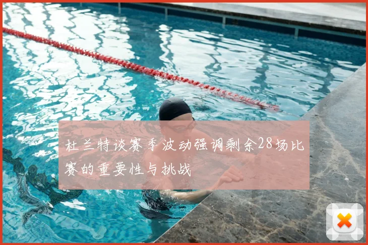 杜兰特谈赛季波动强调剩余28场比赛的重要性与挑战