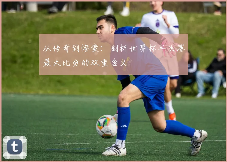 从传奇到惨案:剖析世界杯半决赛最大比分的双重含义