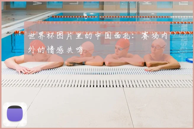 世界杯图片里的中国面孔:赛场内外的情感共鸣