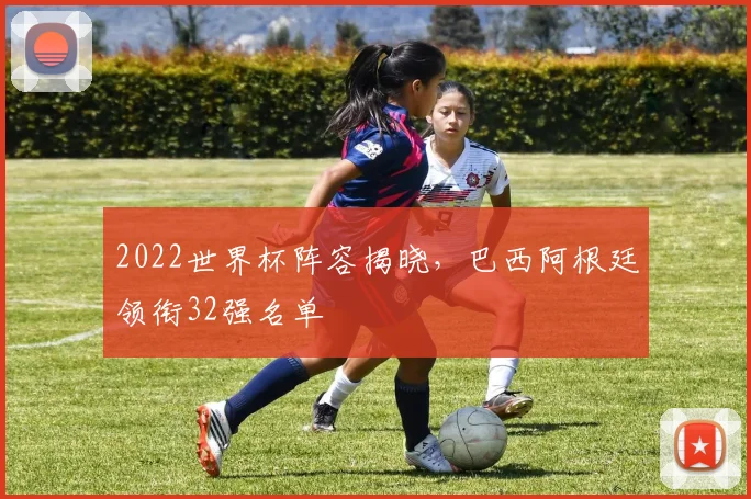 2022世界杯阵容揭晓,巴西阿根廷领衔32强名单