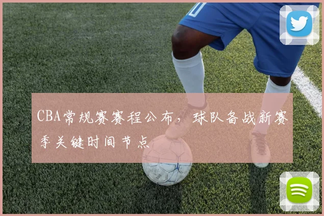 CBA常规赛赛程公布，球队备战新赛季关键时间节点
