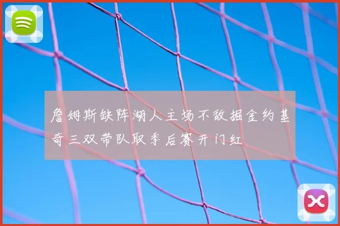 詹姆斯缺阵湖人主场不敌掘金约基奇三双带队取季后赛开门红
