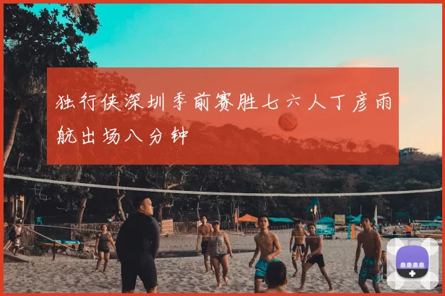 独行侠深圳季前赛胜七六人丁彦雨航出场八分钟