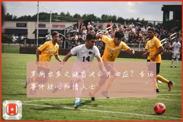 罗纳尔多之谜首次公开回应？专访事件核心知情人士