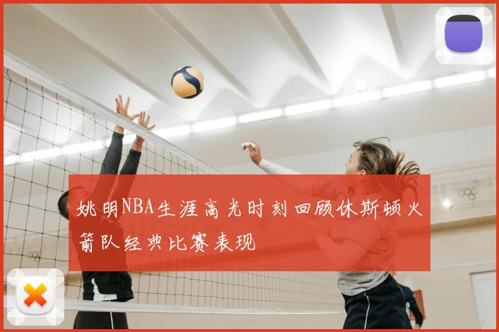姚明NBA生涯高光时刻回顾休斯顿火箭队经典比赛表现