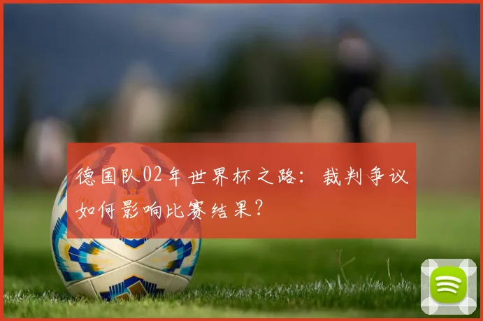 德国队02年世界杯之路:裁判争议如何影响比赛结果?