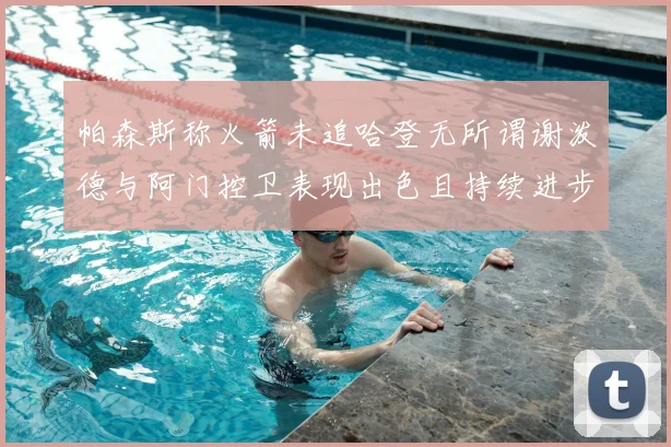 帕森斯称火箭未追哈登无所谓谢泼德与阿门控卫表现出色且持续进步