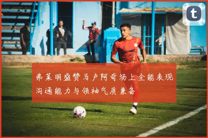 弗莱明盛赞马卢阿奇场上全能表现沟通能力与领袖气质兼备