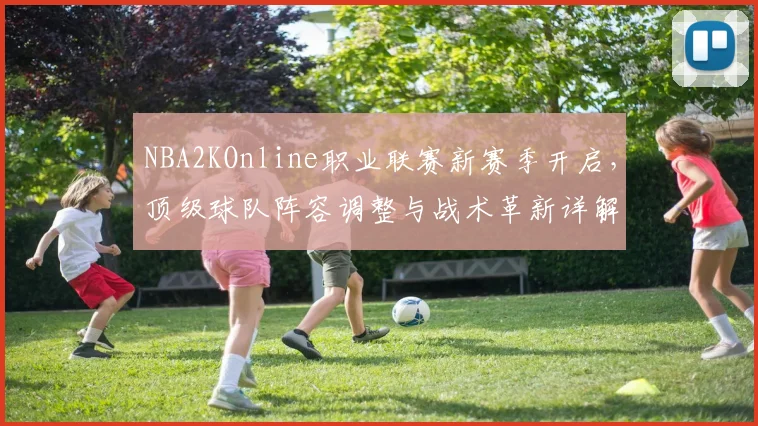 NBA2KOnline职业联赛新赛季开启,顶级球队阵容调整与战术革新详解
