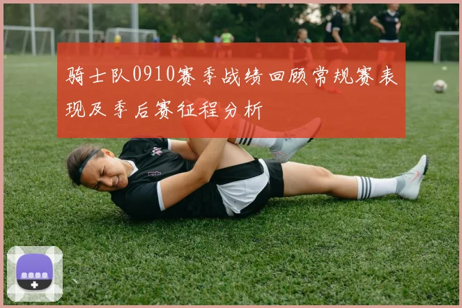 骑士队0910赛季战绩回顾常规赛表现及季后赛征程分析