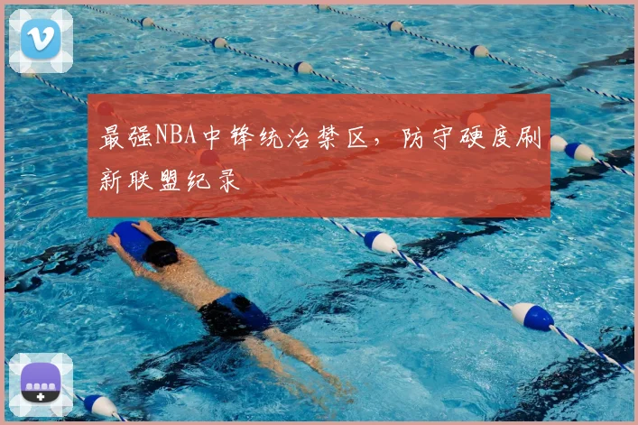 最强NBA中锋统治禁区，防守硬度刷新联盟纪录