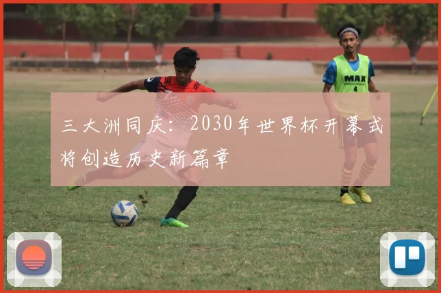 三大洲同庆:2030年世界杯开幕式将创造历史新篇章