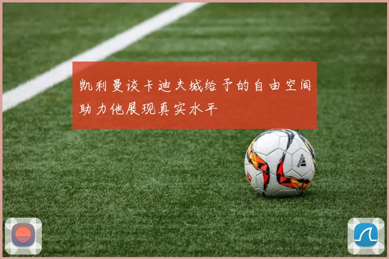 凯利曼谈卡迪夫城给予的自由空间助力他展现真实水平