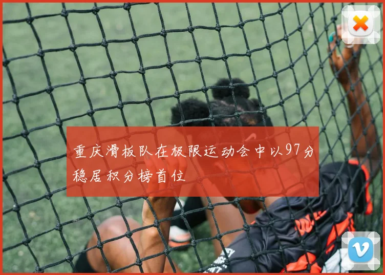 重庆滑板队在极限运动会中以97分稳居积分榜首位