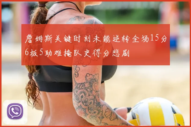 詹姆斯关键时刻未能逆转全场15分6板5助难掩队史得分悲剧